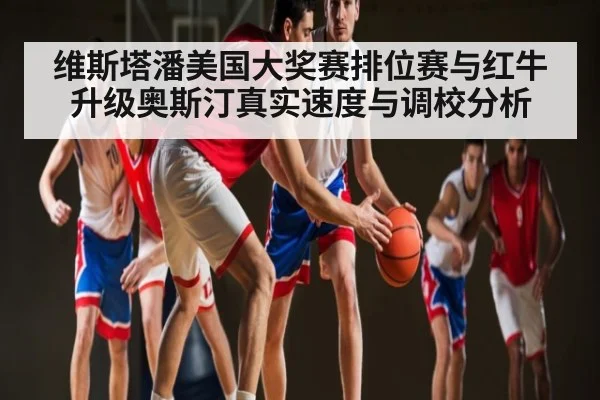 维斯塔潘美国大奖赛排位赛与红牛升级奥斯汀真实速度与调校分析