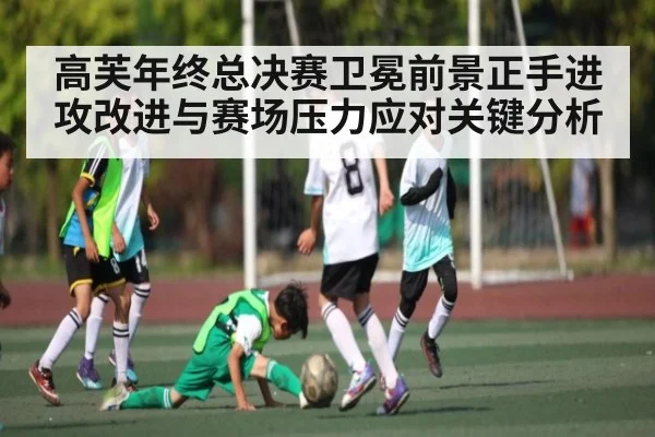 高芙年终总决赛卫冕前景正手进攻改进与赛场压力应对关键分析