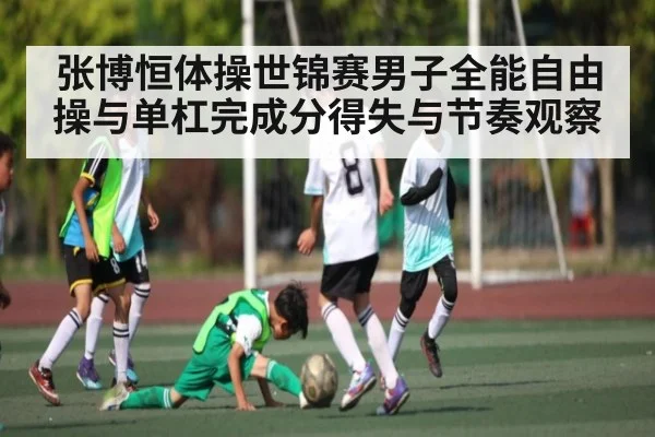 张博恒体操世锦赛男子全能自由操与单杠完成分得失与节奏观察